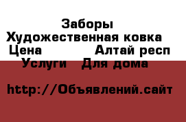 Заборы .Художественная ковка › Цена ­ 1 000 - Алтай респ. Услуги » Для дома   